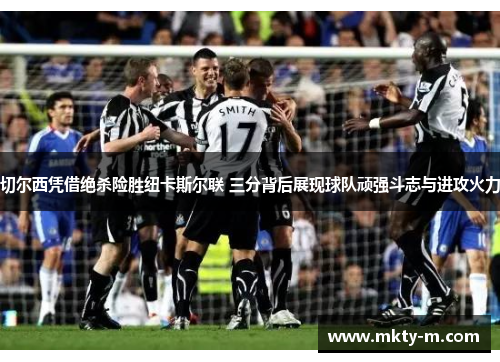 切尔西凭借绝杀险胜纽卡斯尔联 三分背后展现球队顽强斗志与进攻火力