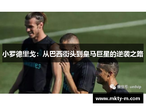小罗德里戈：从巴西街头到皇马巨星的逆袭之路