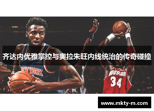 齐达内优雅掌控与奥拉朱旺内线统治的传奇碰撞