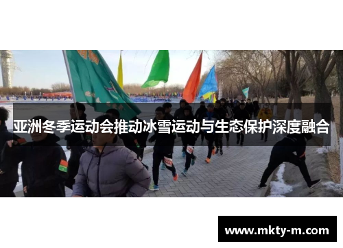 亚洲冬季运动会推动冰雪运动与生态保护深度融合