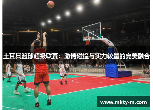 土耳其篮球超级联赛：激情碰撞与实力较量的完美融合