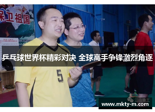 乒乓球世界杯精彩对决 全球高手争锋激烈角逐