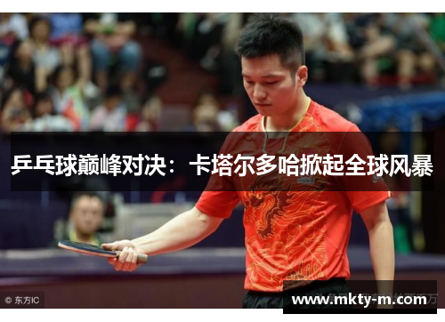 乒乓球巅峰对决：卡塔尔多哈掀起全球风暴