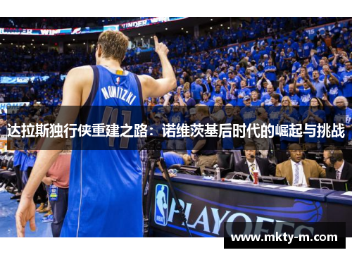 达拉斯独行侠重建之路：诺维茨基后时代的崛起与挑战