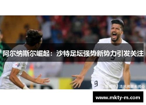 阿尔纳斯尔崛起：沙特足坛强势新势力引发关注