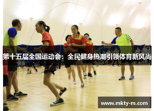 第十五届全国运动会：全民健身热潮引领体育新风尚