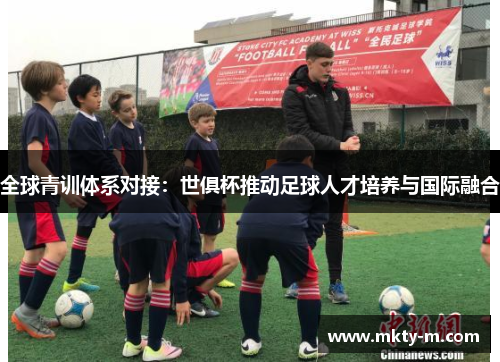 全球青训体系对接：世俱杯推动足球人才培养与国际融合