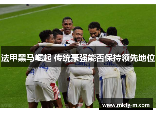 法甲黑马崛起 传统豪强能否保持领先地位