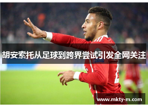 胡安索托从足球到跨界尝试引发全网关注