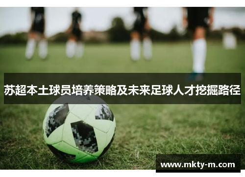 苏超本土球员培养策略及未来足球人才挖掘路径