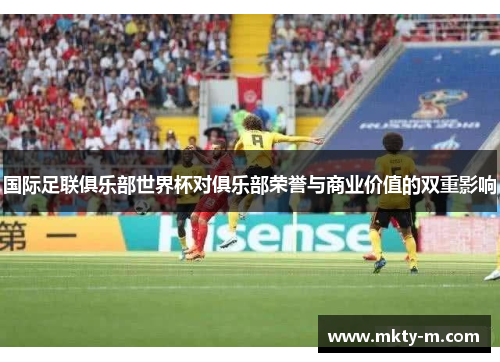 国际足联俱乐部世界杯对俱乐部荣誉与商业价值的双重影响