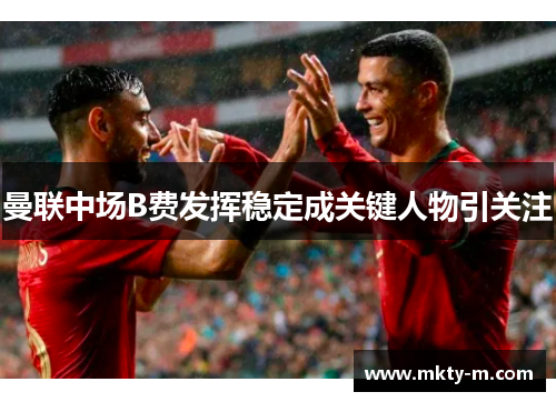 曼联中场B费发挥稳定成关键人物引关注