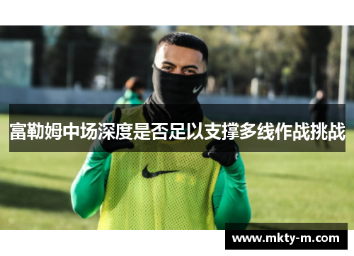 富勒姆中场深度是否足以支撑多线作战挑战