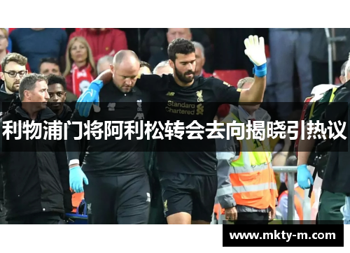 利物浦门将阿利松转会去向揭晓引热议