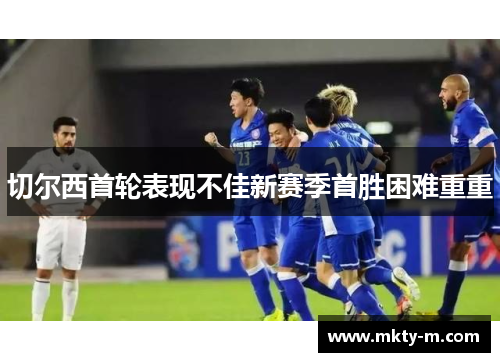 切尔西首轮表现不佳新赛季首胜困难重重