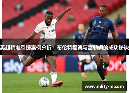 英超精准引援案例分析：布伦特福德与富勒姆的成功秘诀