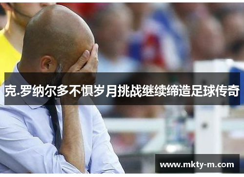 克.罗纳尔多不惧岁月挑战继续缔造足球传奇