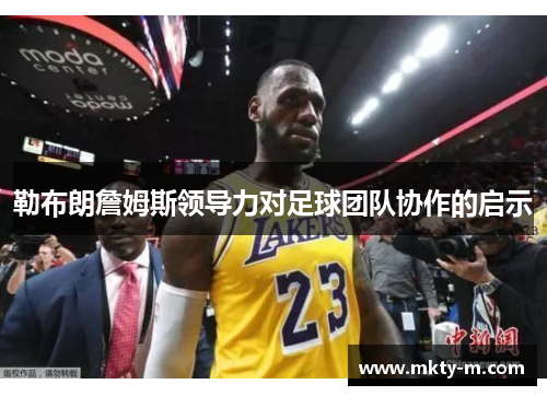 勒布朗詹姆斯领导力对足球团队协作的启示