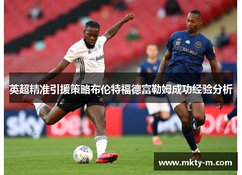 英超精准引援策略布伦特福德富勒姆成功经验分析