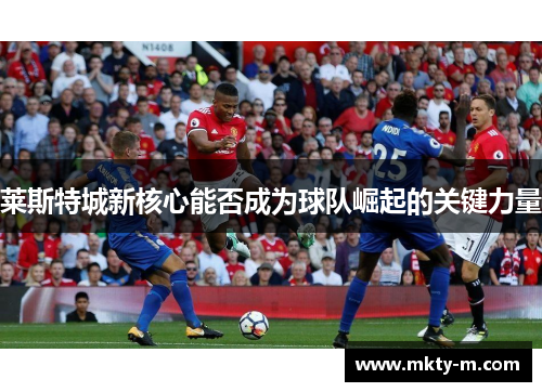 莱斯特城新核心能否成为球队崛起的关键力量