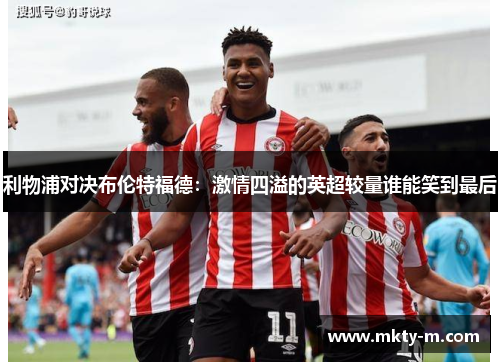 利物浦对决布伦特福德：激情四溢的英超较量谁能笑到最后
