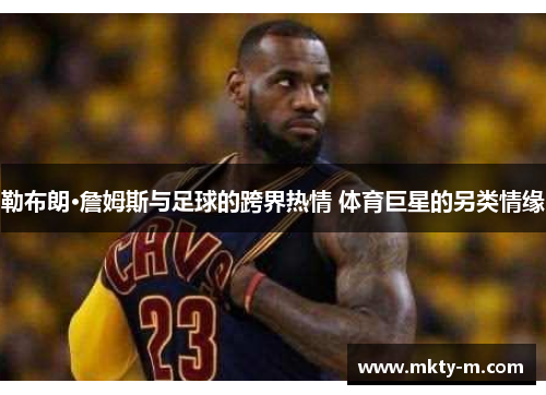 勒布朗·詹姆斯与足球的跨界热情 体育巨星的另类情缘
