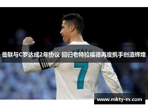 曼联与C罗达成2年协议 回归老特拉福德再度携手创造辉煌